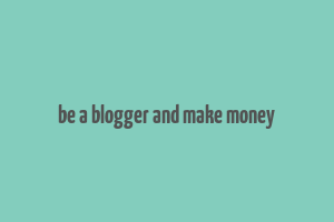 be a blogger and make money