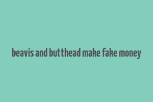 beavis and butthead make fake money