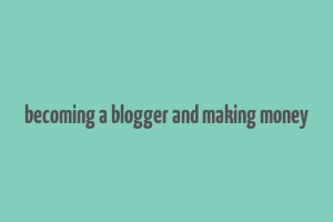 becoming a blogger and making money