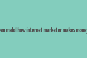 ben malol how internet marketer makes money