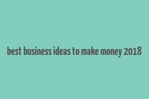 best business ideas to make money 2018