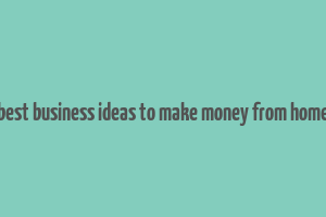 best business ideas to make money from home