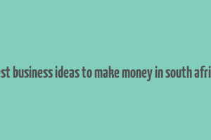 best business ideas to make money in south africa