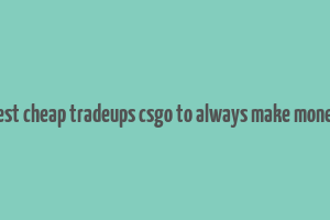 best cheap tradeups csgo to always make money