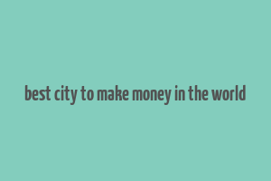 best city to make money in the world