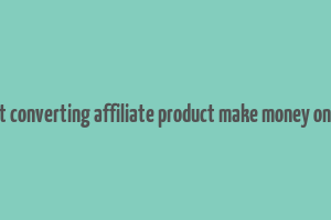 best converting affiliate product make money online