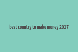 best country to make money 2017