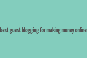 best guest blogging for making money online