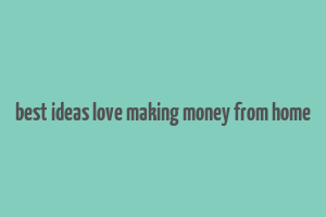 best ideas love making money from home