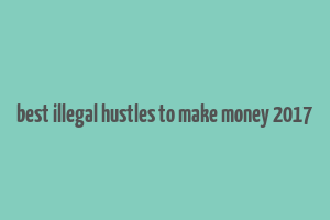 best illegal hustles to make money 2017