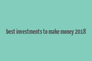 best investments to make money 2018