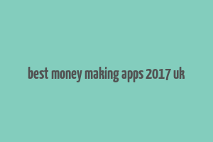 best money making apps 2017 uk