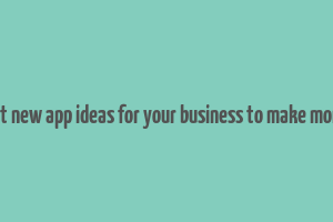 best new app ideas for your business to make money