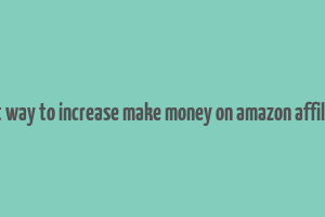 best way to increase make money on amazon affiliate