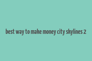 best way to make money city skylines 2