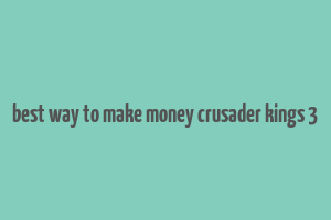 best way to make money crusader kings 3