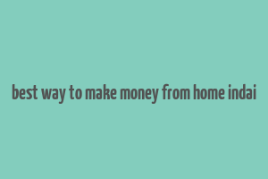 best way to make money from home indai