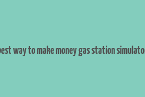 best way to make money gas station simulator