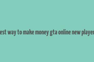 best way to make money gta online new players