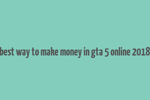 best way to make money in gta 5 online 2018