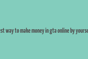 best way to make money in gta online by yourself