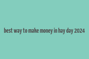 best way to make money in hay day 2024