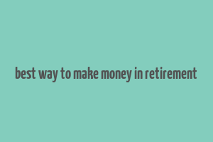 best way to make money in retirement