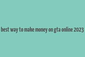 best way to make money on gta online 2023