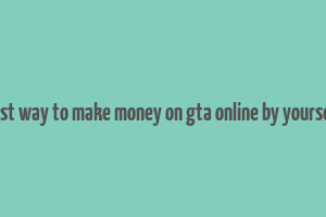 best way to make money on gta online by yourself