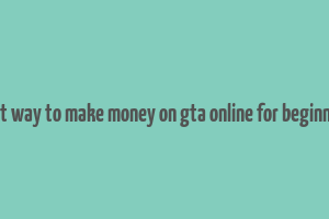 best way to make money on gta online for beginners