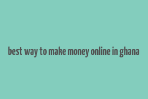 best way to make money online in ghana