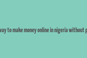 best way to make money online in nigeria without paying