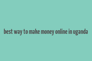 best way to make money online in uganda