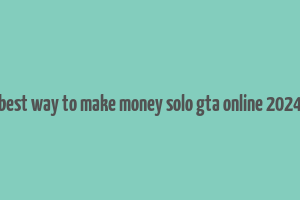 best way to make money solo gta online 2024