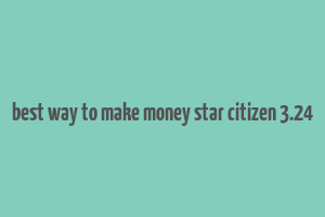 best way to make money star citizen 3.24