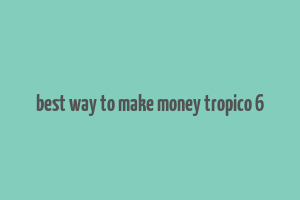 best way to make money tropico 6