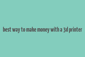 best way to make money with a 3d printer