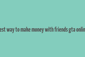 best way to make money with friends gta online