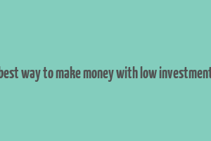 best way to make money with low investment