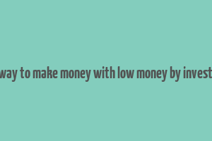 best way to make money with low money by investment