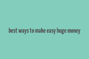 best ways to make easy huge money