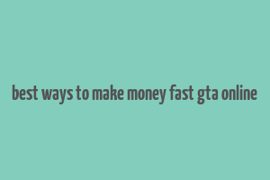 best ways to make money fast gta online