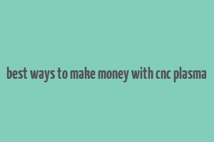 best ways to make money with cnc plasma