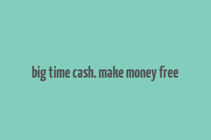 big time cash. make money free