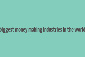 biggest money making industries in the world