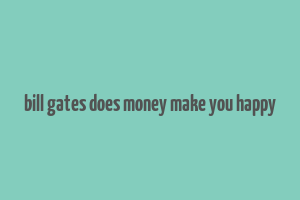 bill gates does money make you happy