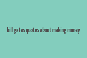 bill gates quotes about making money