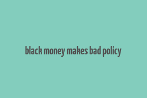 black money makes bad policy