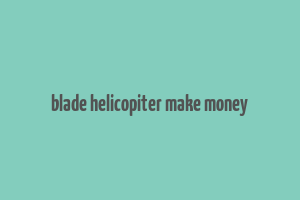 blade helicopiter make money