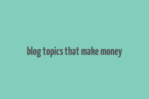 blog topics that make money